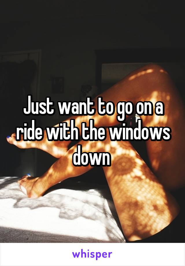 Just want to go on a ride with the windows down 