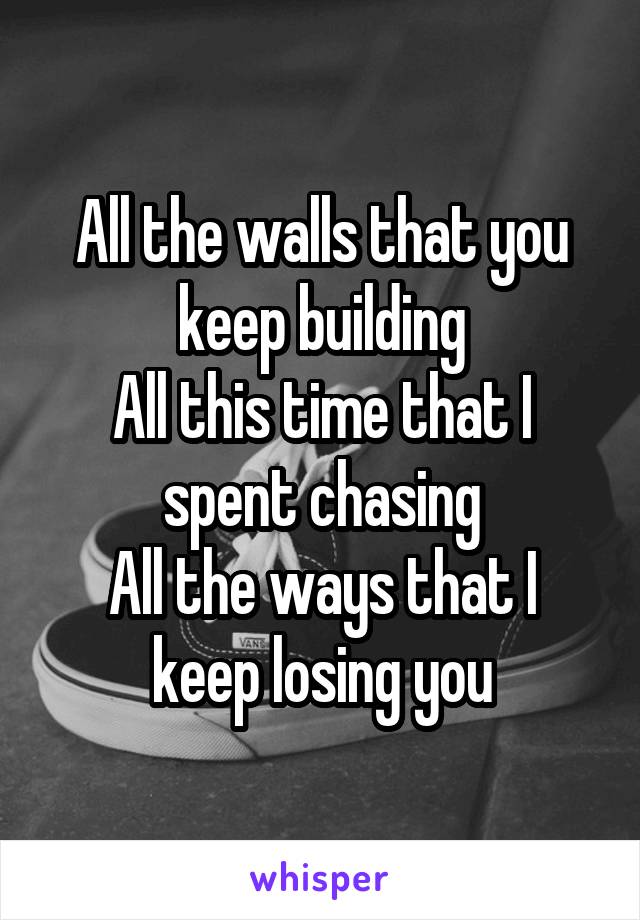 All the walls that you keep building
All this time that I spent chasing
All the ways that I keep losing you