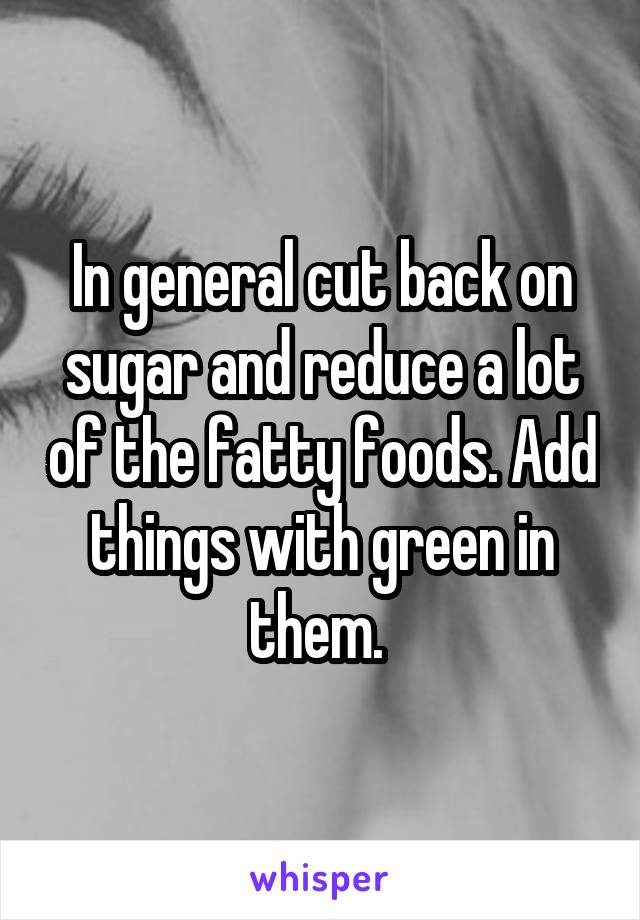 In general cut back on sugar and reduce a lot of the fatty foods. Add things with green in them. 