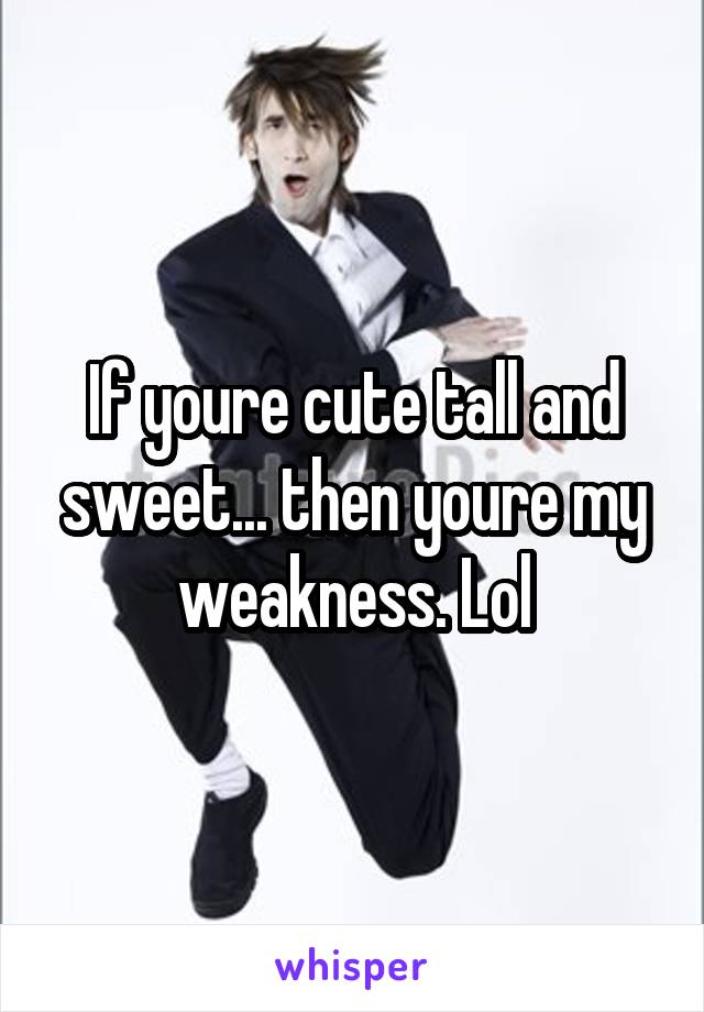 If youre cute tall and sweet... then youre my weakness. Lol