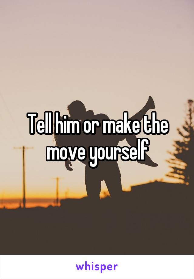 Tell him or make the move yourself
