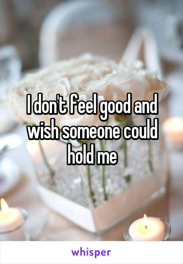 I don't feel good and wish someone could hold me