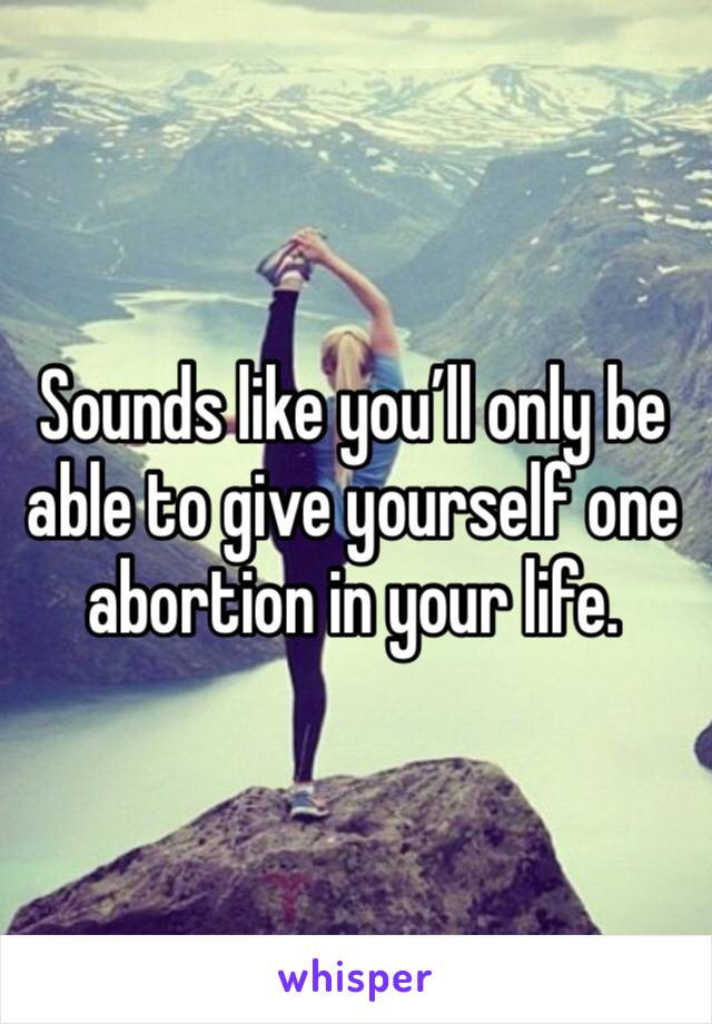 Sounds like you’ll only be able to give yourself one abortion in your life.