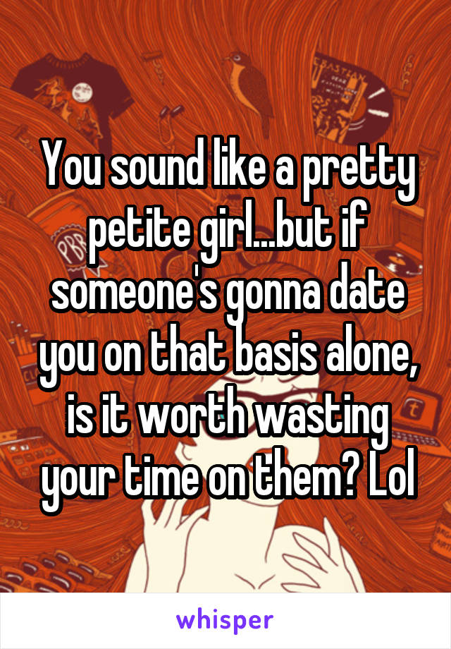 You sound like a pretty petite girl...but if someone's gonna date you on that basis alone, is it worth wasting your time on them? Lol