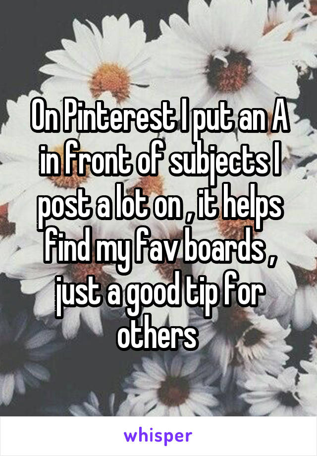 On Pinterest I put an A in front of subjects I post a lot on , it helps find my fav boards , just a good tip for others 
