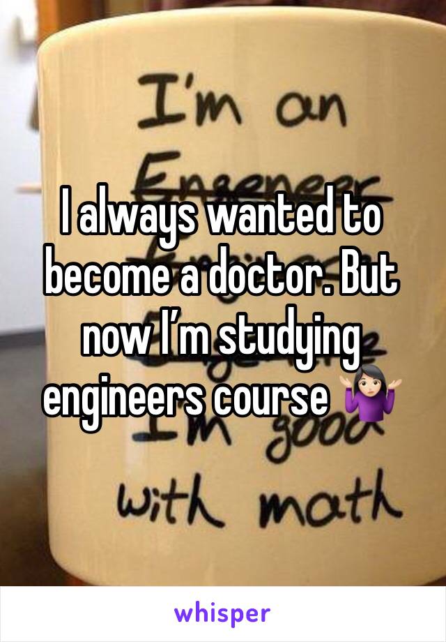 I always wanted to become a doctor. But now I’m studying engineers course 🤷🏻‍♀️