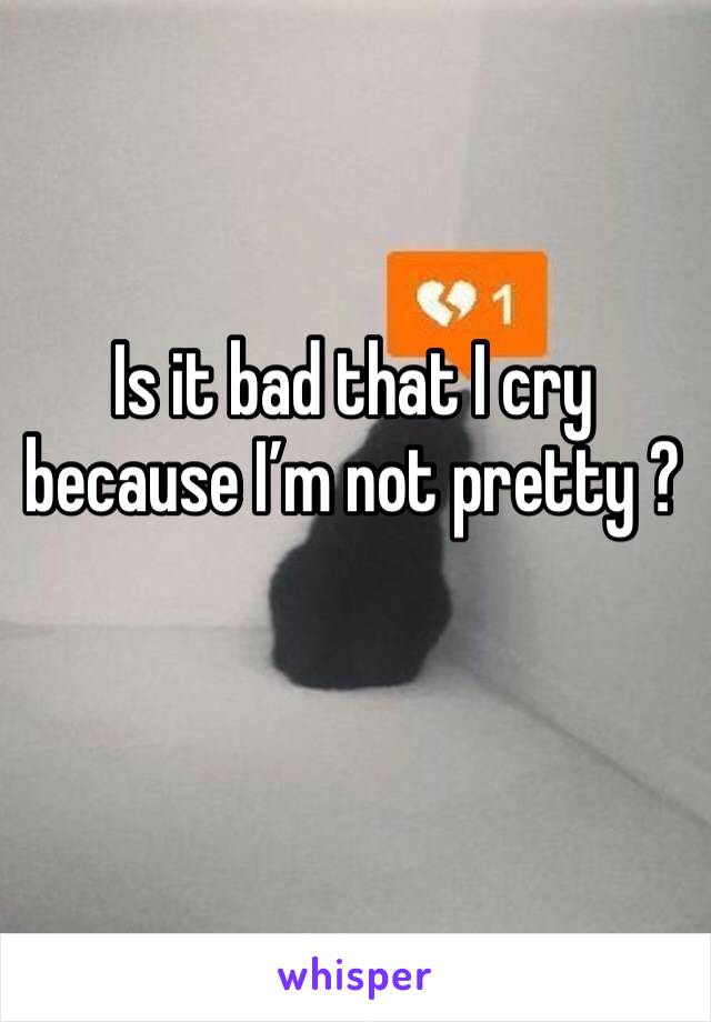 Is it bad that I cry because I’m not pretty ?