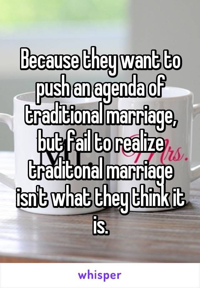 Because they want to push an agenda of traditional marriage, but fail to realize traditonal marriage isn't what they think it is.