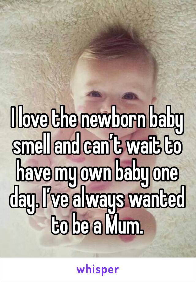 I love the newborn baby smell and can’t wait to have my own baby one day. I’ve always wanted to be a Mum. 