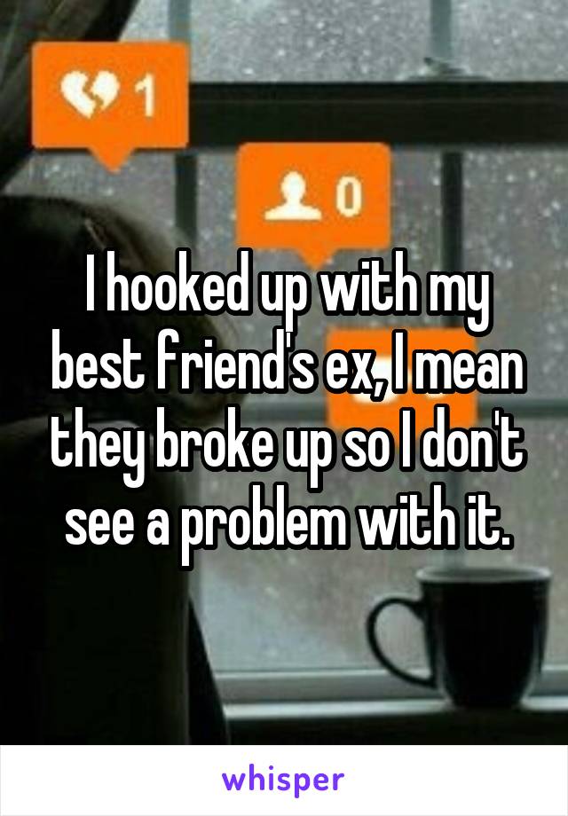 I hooked up with my best friend's ex, I mean they broke up so I don't see a problem with it.