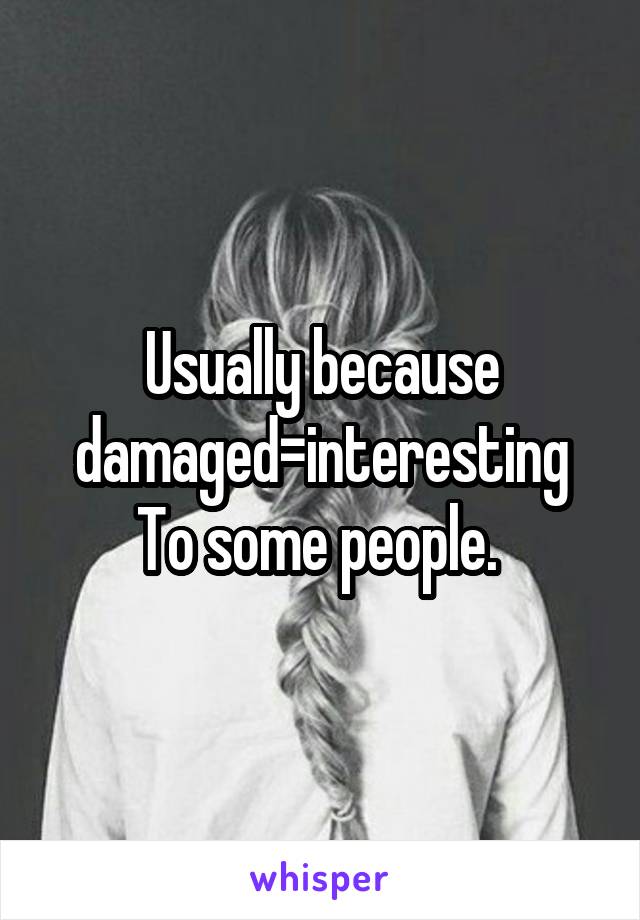 Usually because damaged=interesting
To some people. 