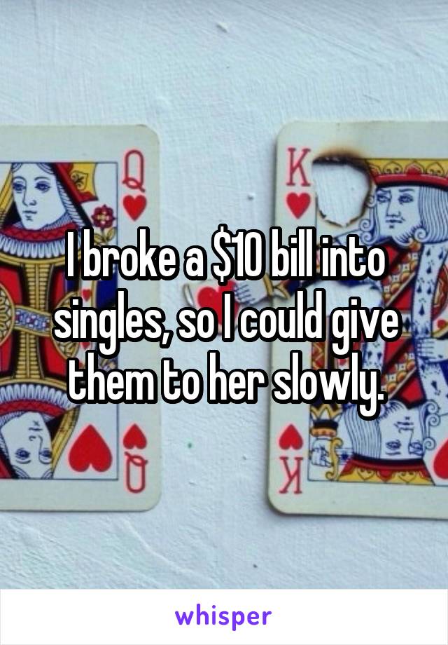 I broke a $10 bill into singles, so I could give them to her slowly.
