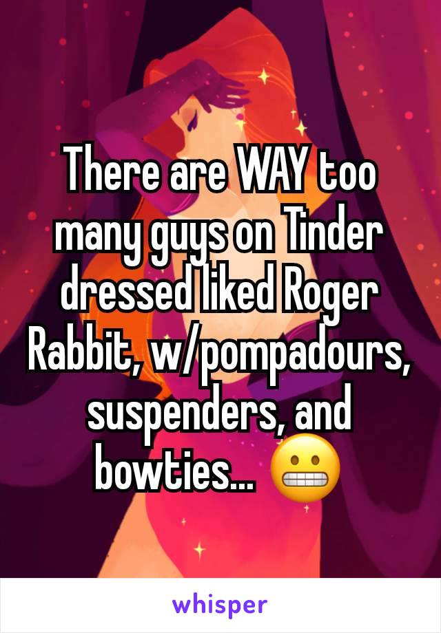 There are WAY too many guys on Tinder dressed liked Roger Rabbit, w/pompadours, suspenders, and bowties... 😬