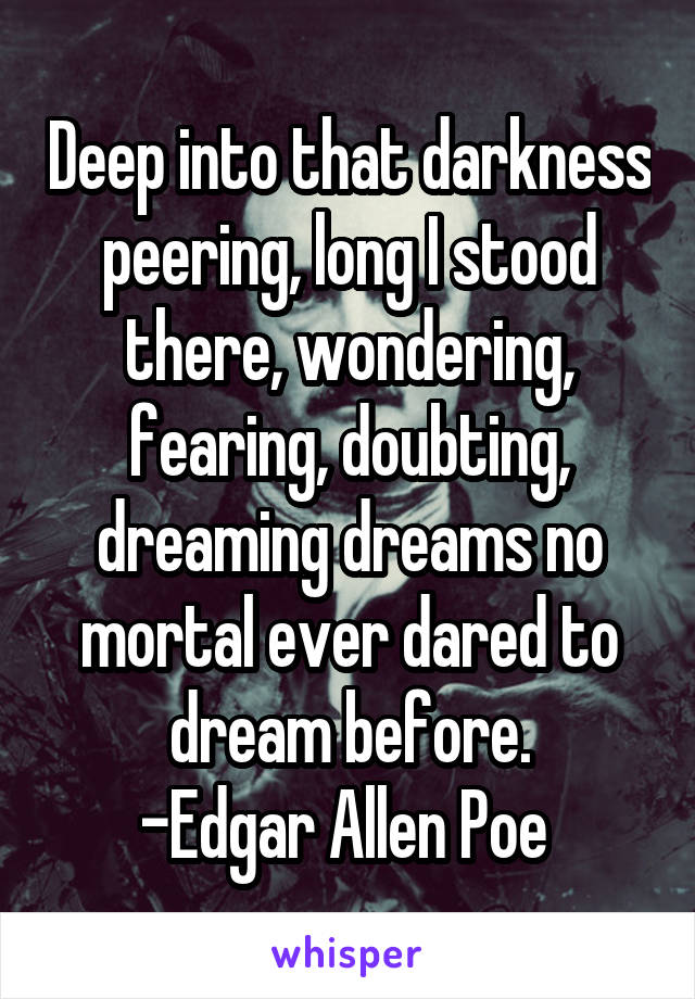 Deep into that darkness peering, long I stood there, wondering, fearing, doubting, dreaming dreams no mortal ever dared to dream before.
-Edgar Allen Poe 