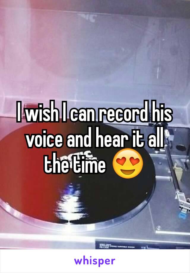 I wish I can record his voice and hear it all the time 😍