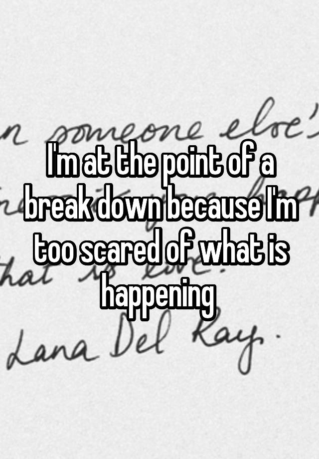 i-m-at-the-point-of-a-break-down-because-i-m-too-scared-of-what-is