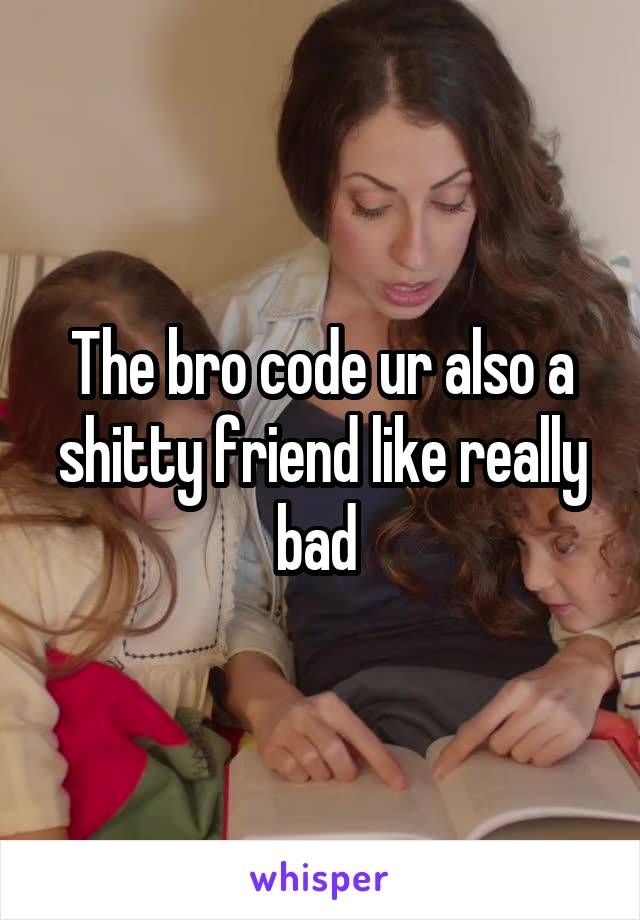 The bro code ur also a shitty friend like really bad 