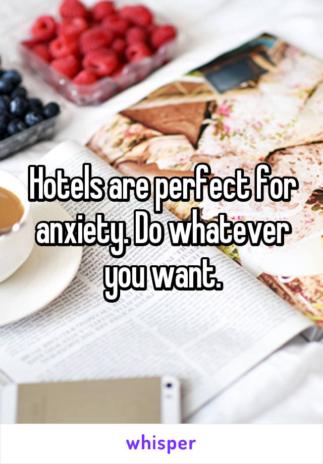 Hotels are perfect for anxiety. Do whatever you want.