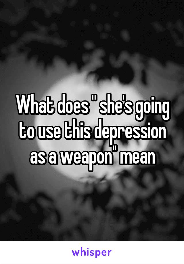 What does " she's going to use this depression as a weapon" mean