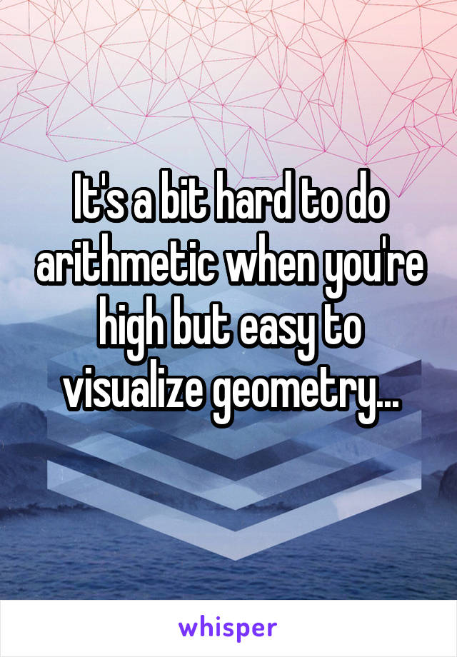 It's a bit hard to do arithmetic when you're high but easy to visualize geometry...
