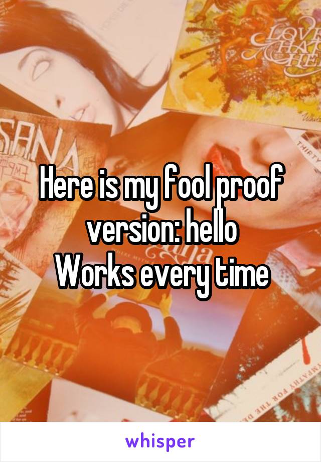 Here is my fool proof version: hello
Works every time