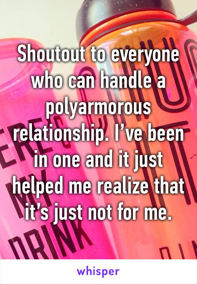 Shoutout to everyone who can handle a polyarmorous relationship. I’ve been in one and it just helped me realize that it’s just not for me. 