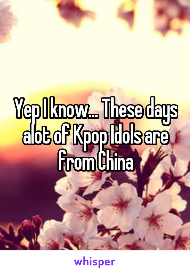 Yep I know... These days alot of Kpop Idols are from China