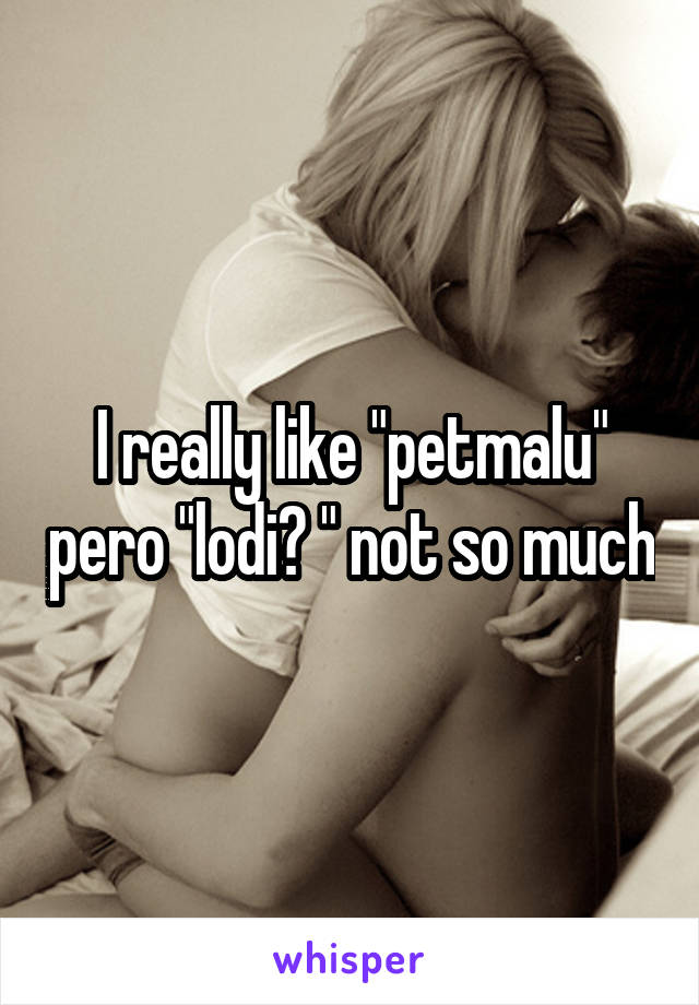 I really like "petmalu" pero "lodi? " not so much