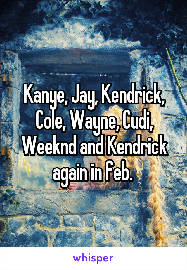 Kanye, Jay, Kendrick, Cole, Wayne, Cudi, Weeknd and Kendrick again in feb. 