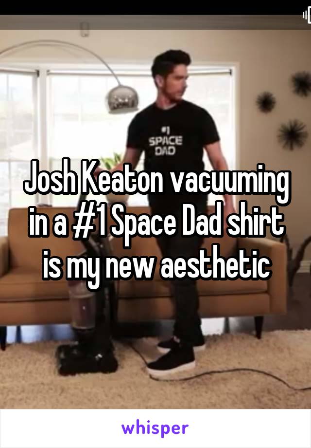 Josh Keaton vacuuming in a #1 Space Dad shirt is my new aesthetic