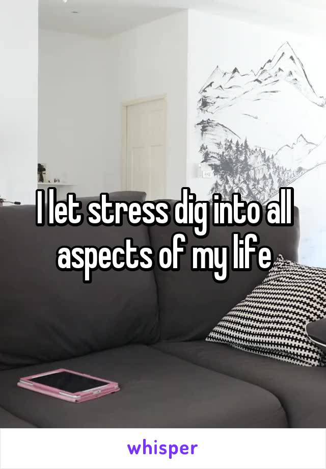 I let stress dig into all aspects of my life