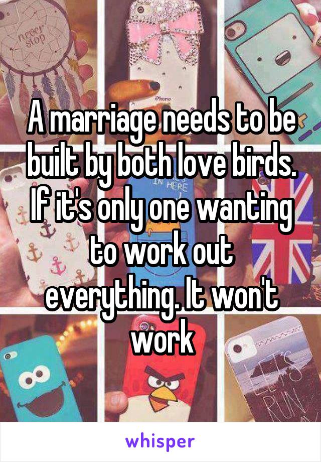 A marriage needs to be built by both love birds. If it's only one wanting to work out everything. It won't work