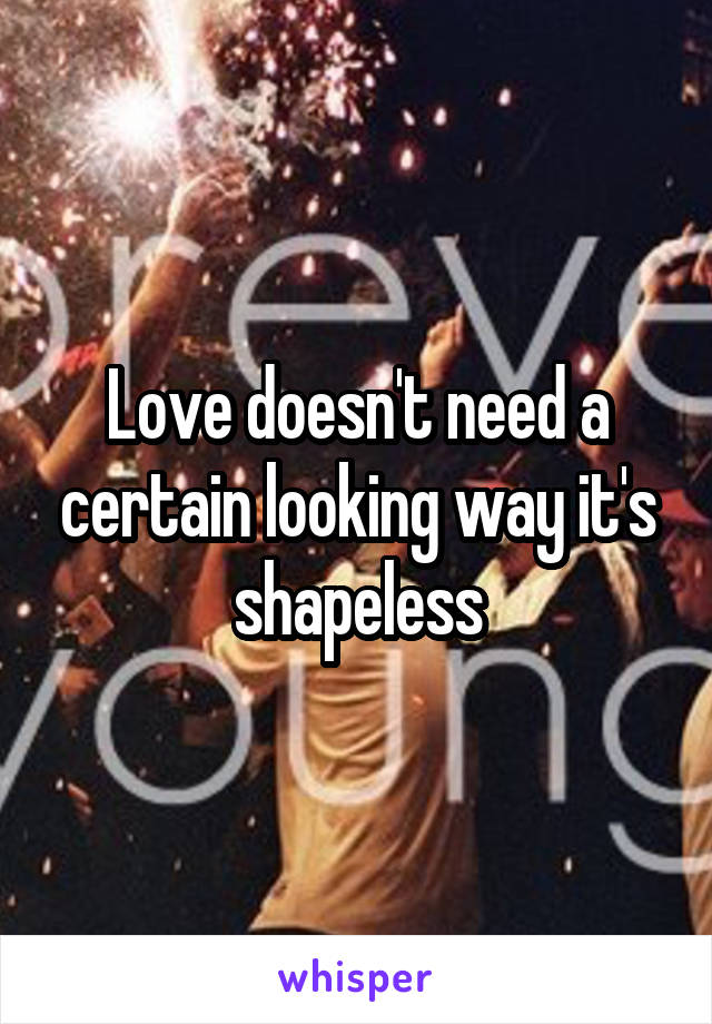 Love doesn't need a certain looking way it's shapeless
