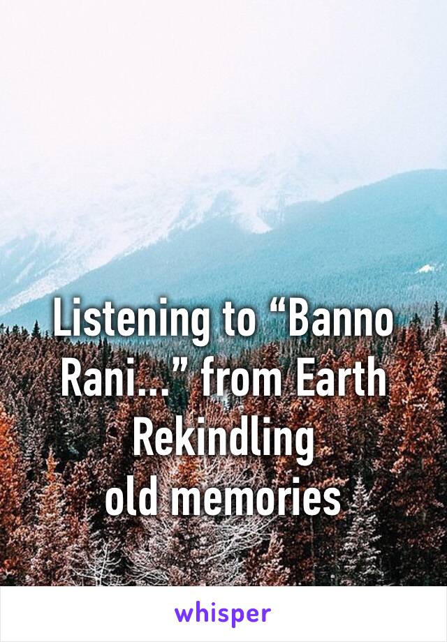 Listening to “Banno Rani...” from Earth
Rekindling old memories
