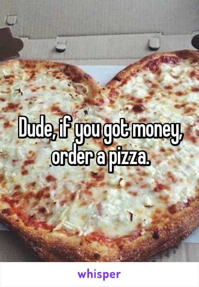 Dude, if you got money, order a pizza.