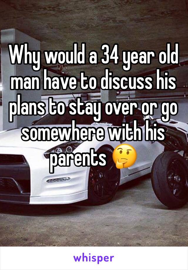 Why would a 34 year old man have to discuss his plans to stay over or go somewhere with his parents 🤔