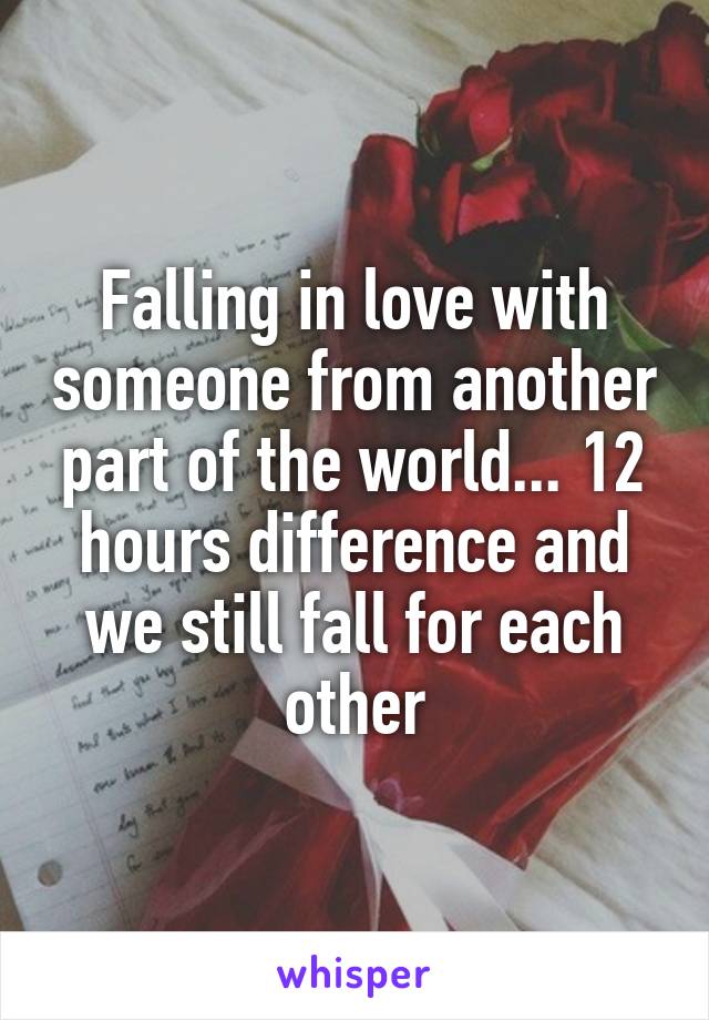 Falling in love with someone from another part of the world... 12 hours difference and we still fall for each other