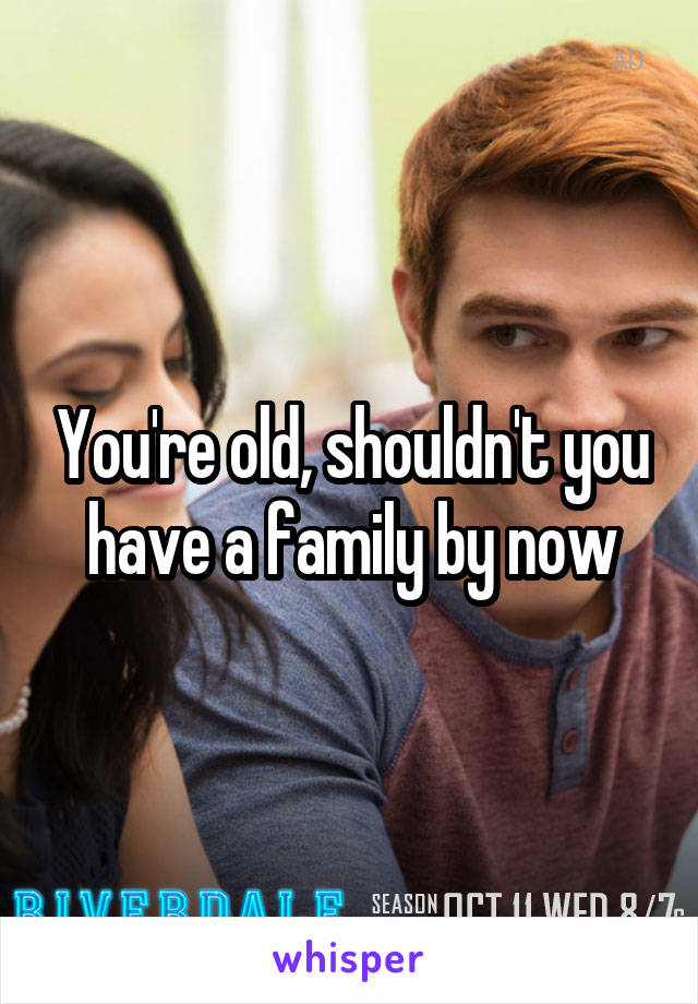 You're old, shouldn't you have a family by now