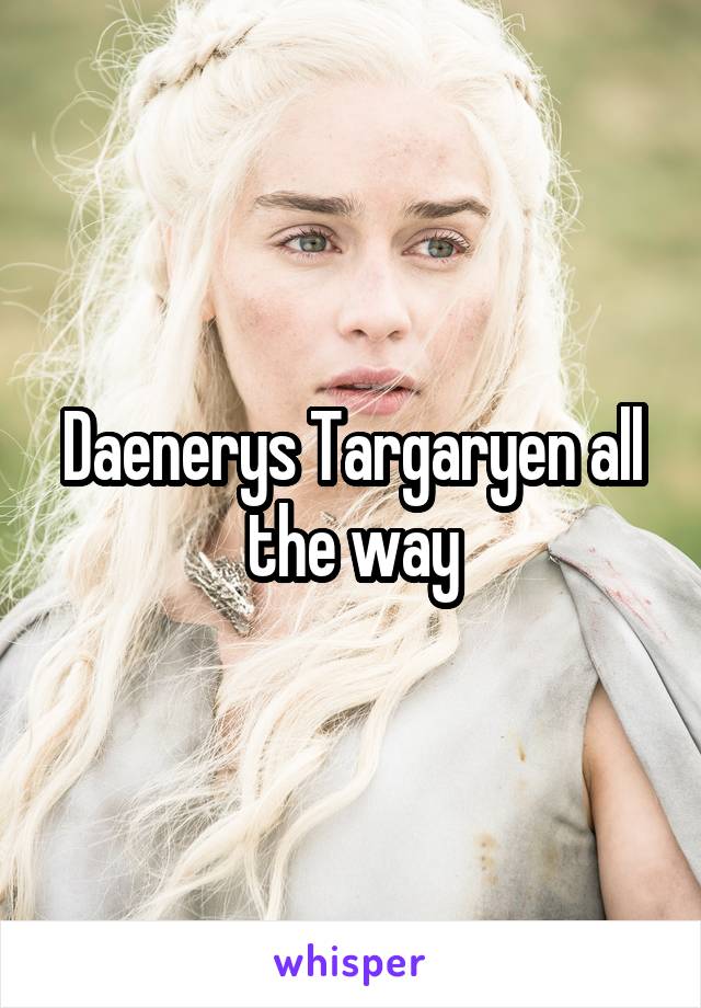 Daenerys Targaryen all the way