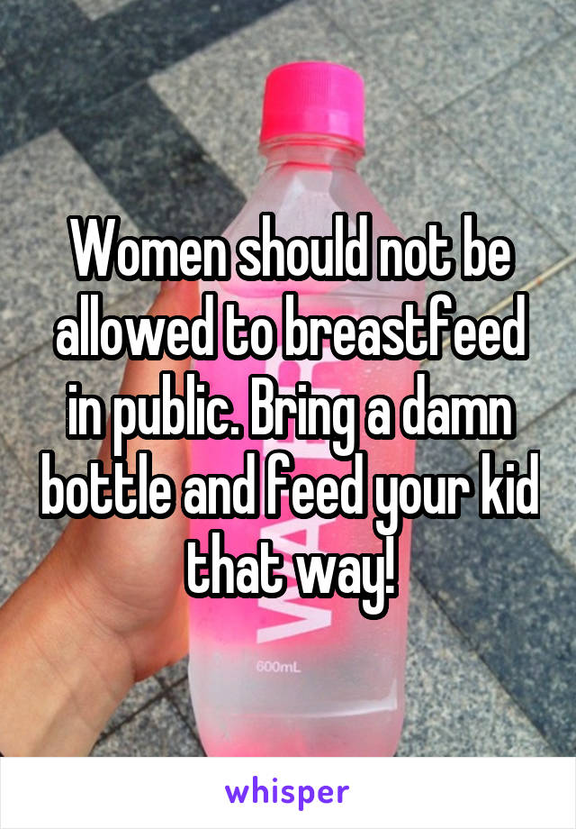 Women should not be allowed to breastfeed in public. Bring a damn bottle and feed your kid that way!