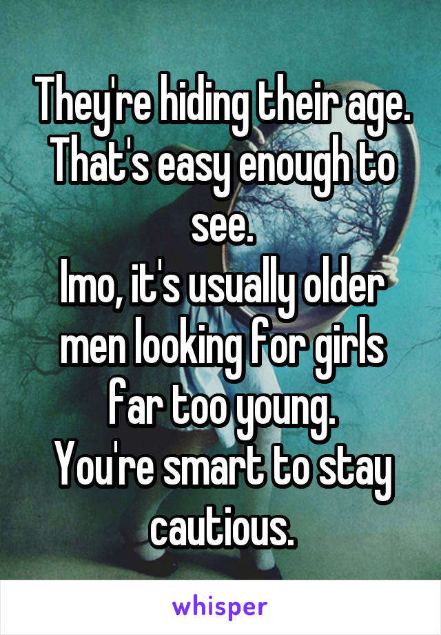 They're hiding their age. That's easy enough to see.
Imo, it's usually older men looking for girls far too young.
You're smart to stay cautious.