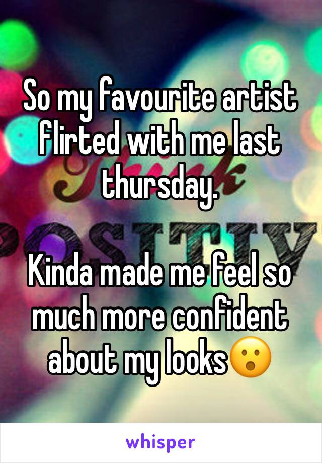 So my favourite artist flirted with me last thursday.

Kinda made me feel so much more confident about my looks😮