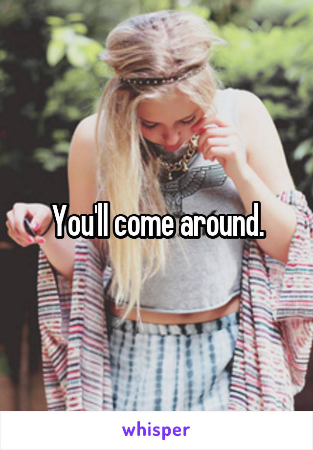 You'll come around.