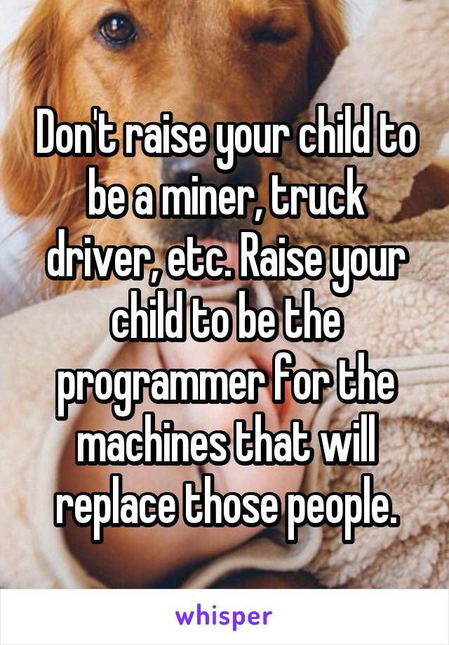 Don't raise your child to be a miner, truck driver, etc. Raise your child to be the programmer for the machines that will replace those people.