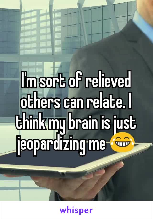 I'm sort of relieved others can relate. I think my brain is just jeopardizing me 😂