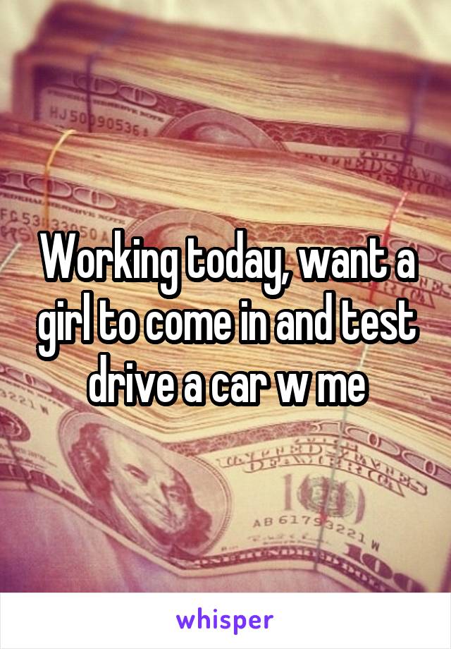 Working today, want a girl to come in and test drive a car w me