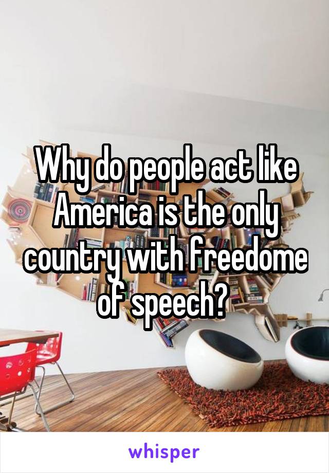 Why do people act like America is the only country with freedome of speech? 
