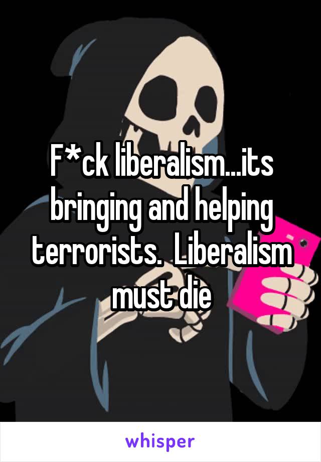F*ck liberalism...its bringing and helping terrorists.  Liberalism must die