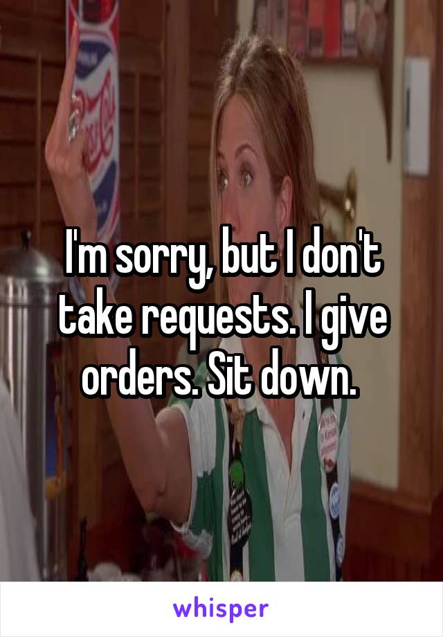I'm sorry, but I don't take requests. I give orders. Sit down. 