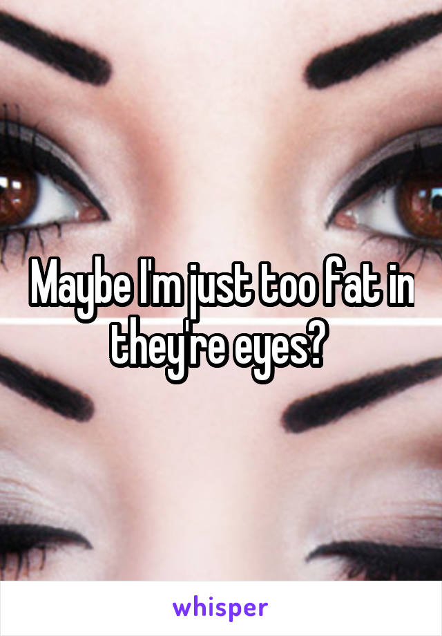 Maybe I'm just too fat in they're eyes? 
